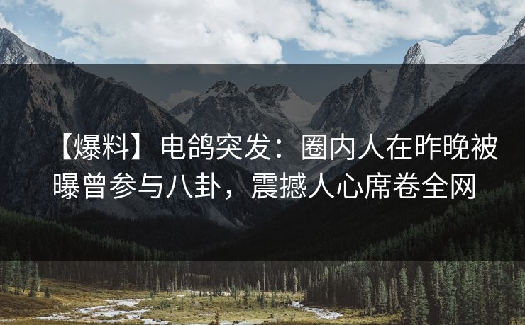 【爆料】电鸽突发：圈内人在昨晚被曝曾参与八卦，震撼人心席卷全网