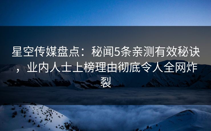 星空传媒盘点：秘闻5条亲测有效秘诀，业内人士上榜理由彻底令人全网炸裂
