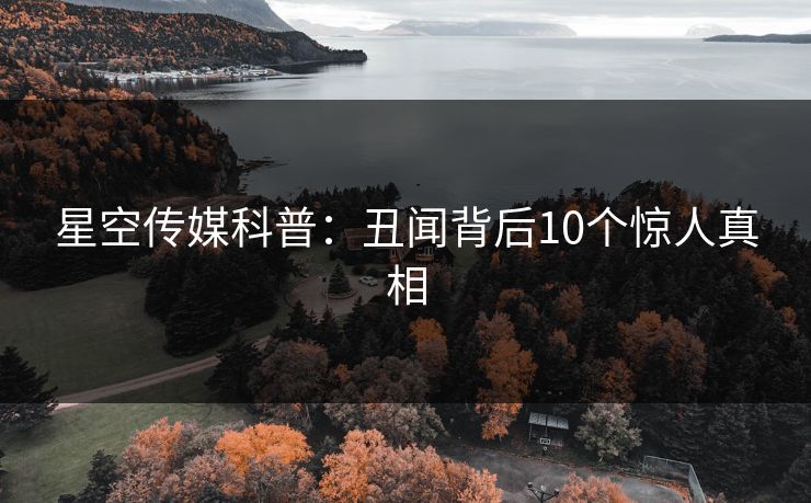 星空传媒科普：丑闻背后10个惊人真相