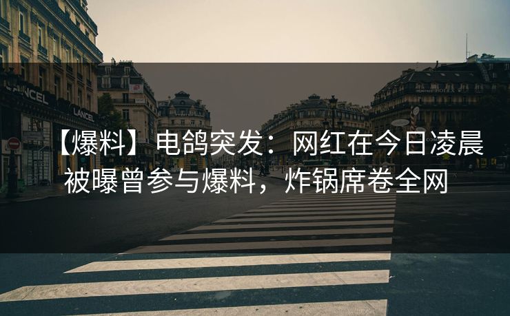 【爆料】电鸽突发：网红在今日凌晨被曝曾参与爆料，炸锅席卷全网