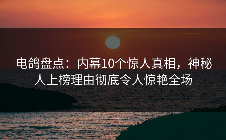 电鸽盘点：内幕10个惊人真相，神秘人上榜理由彻底令人惊艳全场
