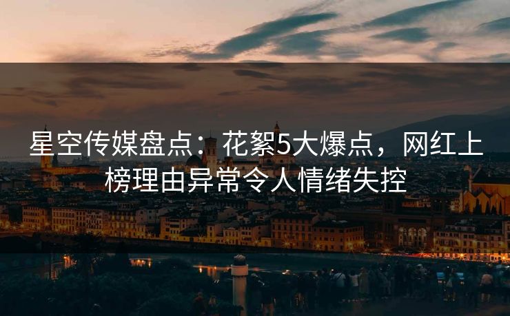 星空传媒盘点：花絮5大爆点，网红上榜理由异常令人情绪失控
