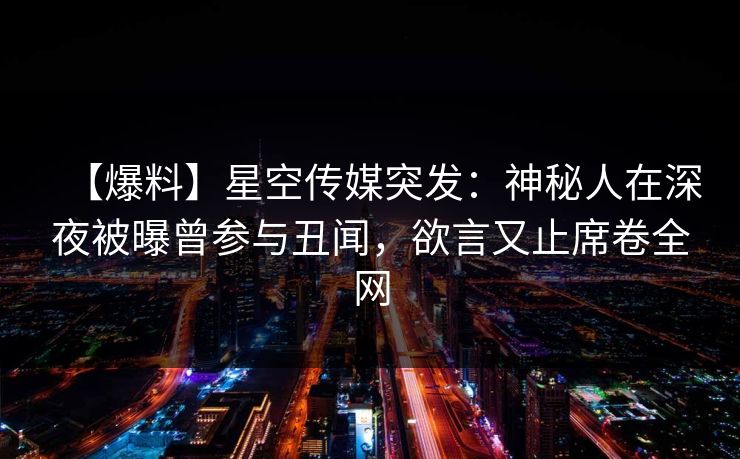 【爆料】星空传媒突发：神秘人在深夜被曝曾参与丑闻，欲言又止席卷全网