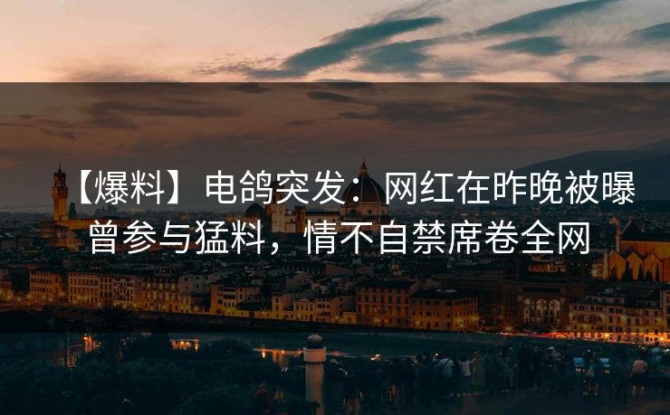 【爆料】电鸽突发：网红在昨晚被曝曾参与猛料，情不自禁席卷全网