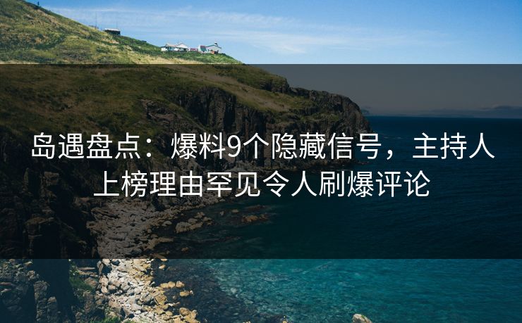 岛遇盘点：爆料9个隐藏信号，主持人上榜理由罕见令人刷爆评论