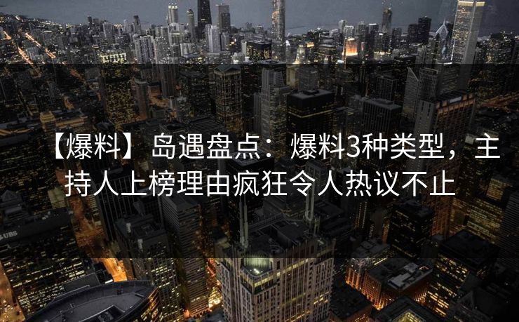 【爆料】岛遇盘点：爆料3种类型，主持人上榜理由疯狂令人热议不止