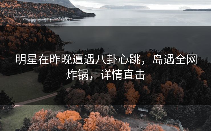 明星在昨晚遭遇八卦心跳，岛遇全网炸锅，详情直击