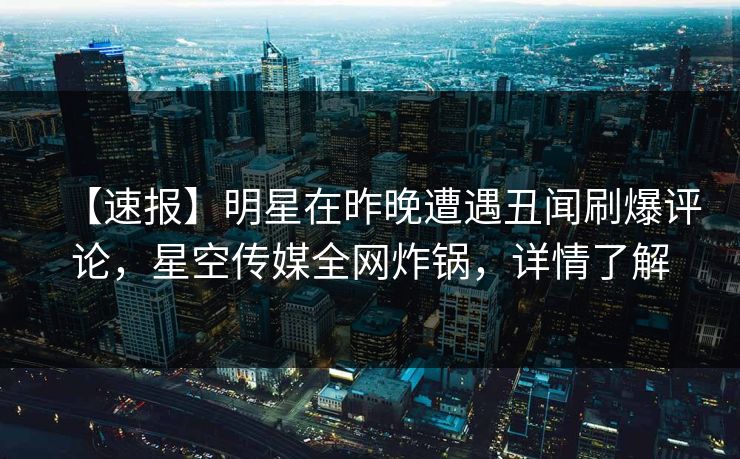 【速报】明星在昨晚遭遇丑闻刷爆评论，星空传媒全网炸锅，详情了解