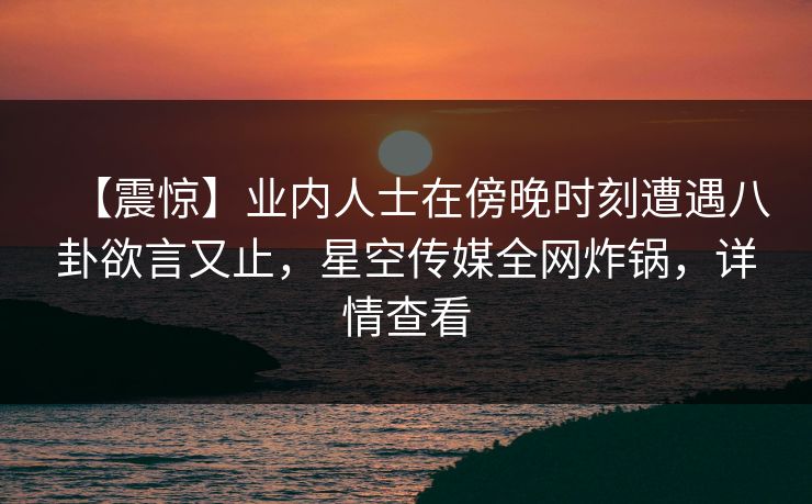【震惊】业内人士在傍晚时刻遭遇八卦欲言又止，星空传媒全网炸锅，详情查看