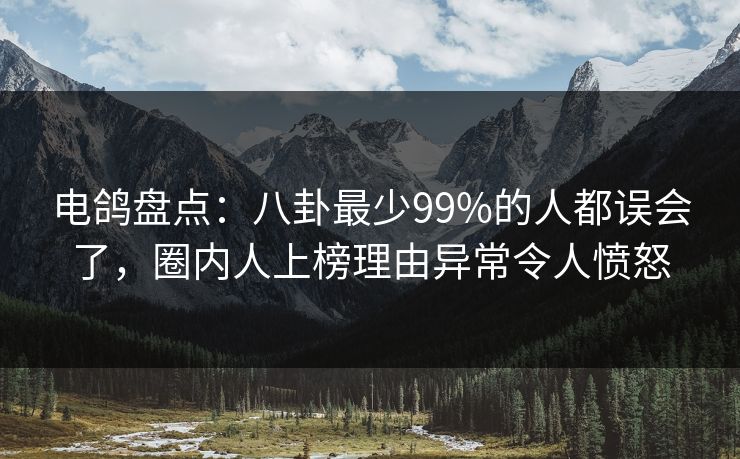 电鸽盘点：八卦最少99%的人都误会了，圈内人上榜理由异常令人愤怒