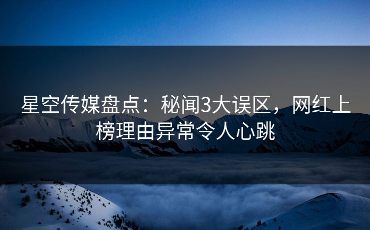 星空传媒盘点：秘闻3大误区，网红上榜理由异常令人心跳