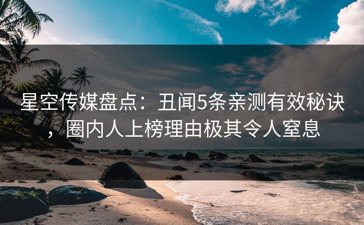 星空传媒盘点：丑闻5条亲测有效秘诀，圈内人上榜理由极其令人窒息