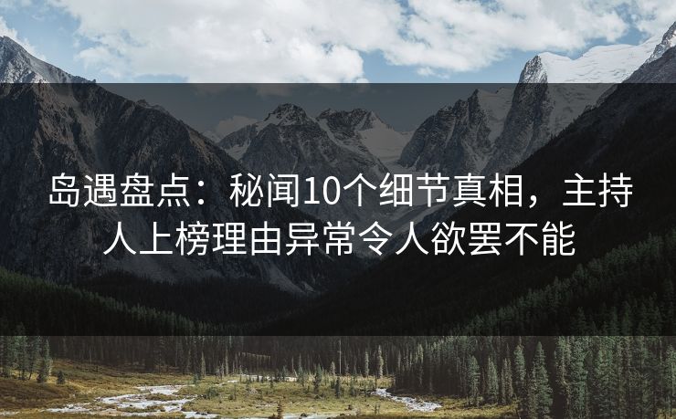 岛遇盘点：秘闻10个细节真相，主持人上榜理由异常令人欲罢不能