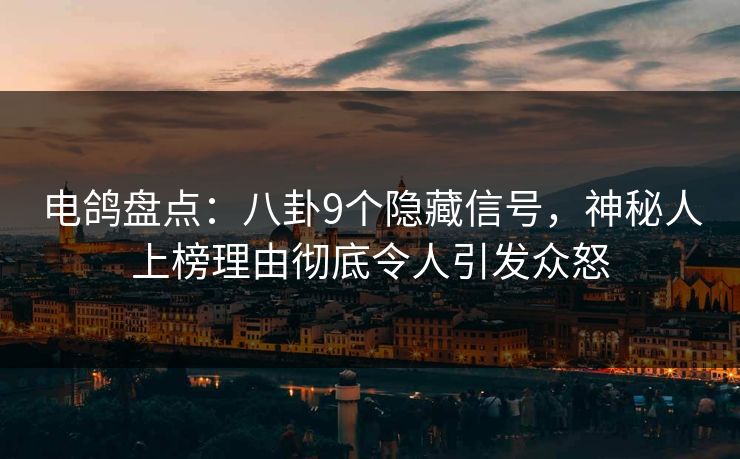 电鸽盘点：八卦9个隐藏信号，神秘人上榜理由彻底令人引发众怒