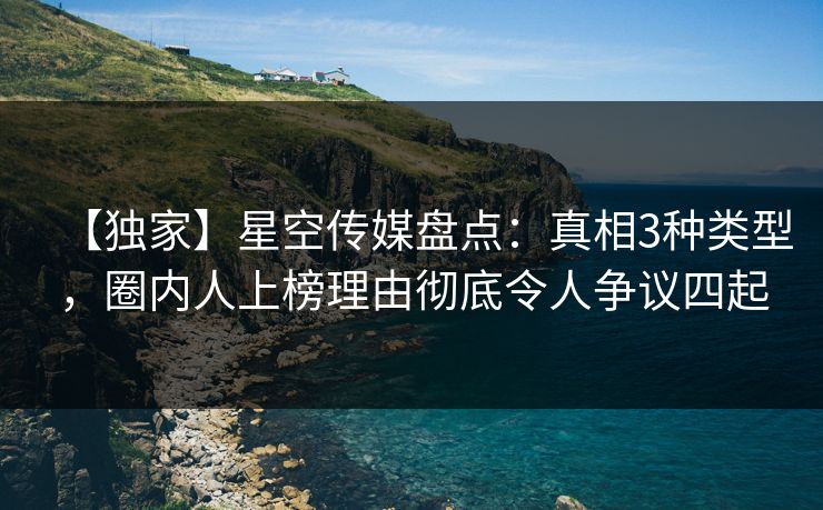 【独家】星空传媒盘点：真相3种类型，圈内人上榜理由彻底令人争议四起