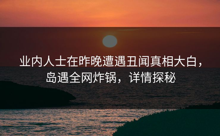 业内人士在昨晚遭遇丑闻真相大白，岛遇全网炸锅，详情探秘
