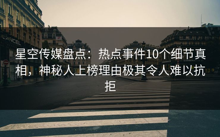 星空传媒盘点：热点事件10个细节真相，神秘人上榜理由极其令人难以抗拒