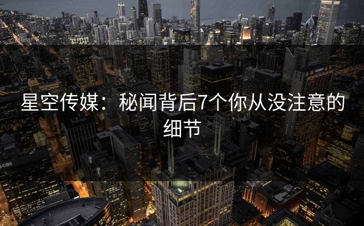 星空传媒：秘闻背后7个你从没注意的细节