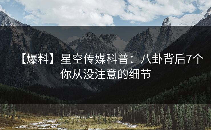 【爆料】星空传媒科普：八卦背后7个你从没注意的细节