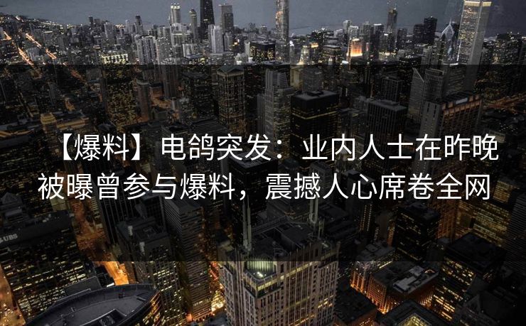 【爆料】电鸽突发：业内人士在昨晚被曝曾参与爆料，震撼人心席卷全网