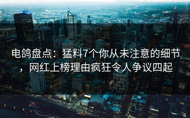 电鸽盘点：猛料7个你从未注意的细节，网红上榜理由疯狂令人争议四起