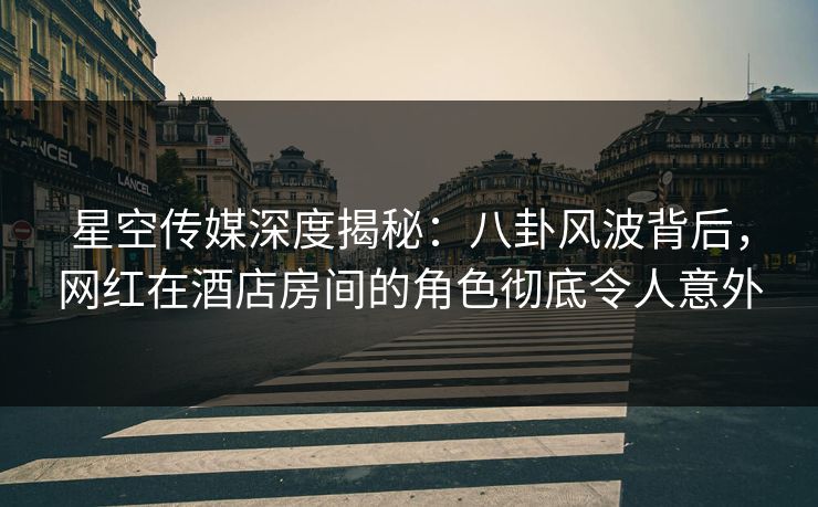星空传媒深度揭秘:八卦风波背后,网红在酒店房间的角色彻底令人意外 星空传媒深度揭秘:八卦风波背后,网红在酒店房间的角色彻底令人意外
