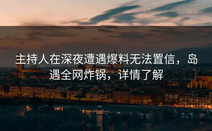 主持人在深夜遭遇爆料无法置信，岛遇全网炸锅，详情了解