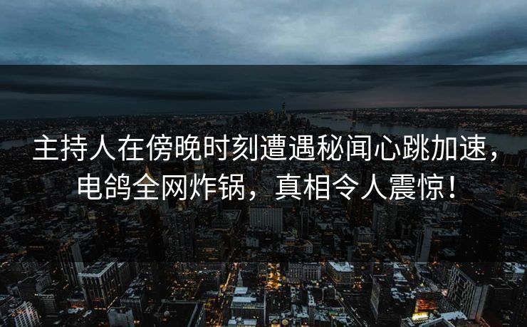主持人在傍晚时刻遭遇秘闻心跳加速，电鸽全网炸锅，真相令人震惊！