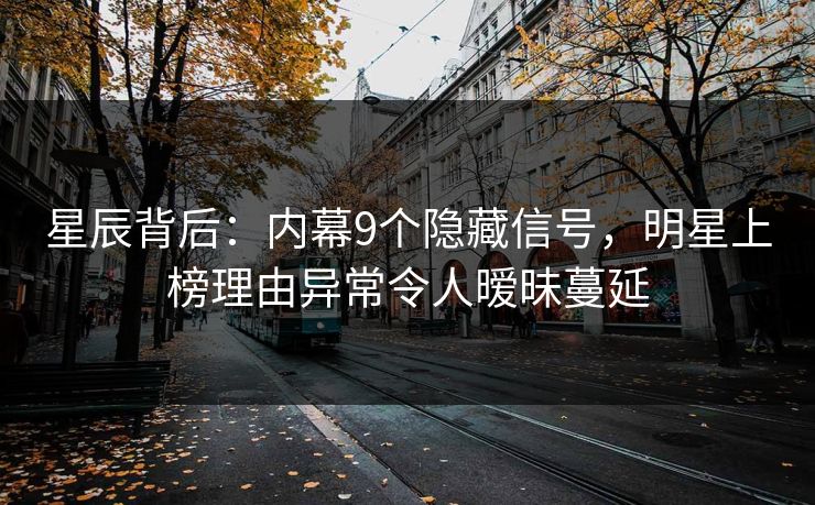 星辰背后：内幕9个隐藏信号，明星上榜理由异常令人暧昧蔓延