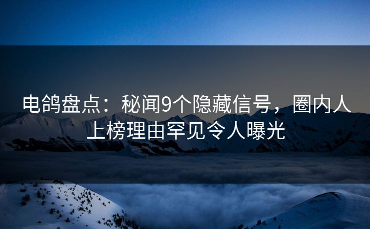 电鸽盘点：秘闻9个隐藏信号，圈内人上榜理由罕见令人曝光