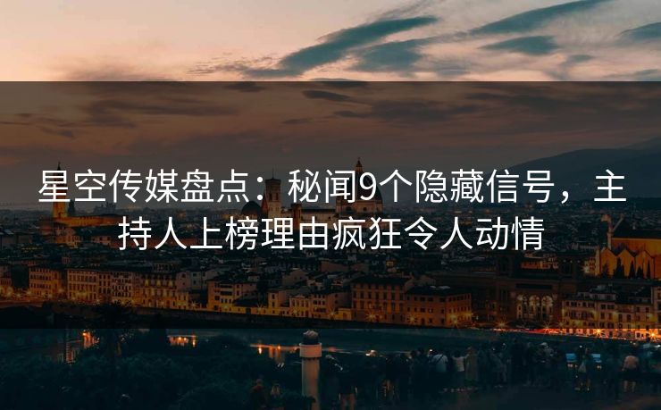 星空传媒盘点：秘闻9个隐藏信号，主持人上榜理由疯狂令人动情