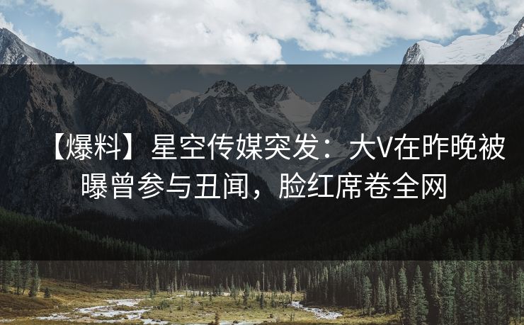 【爆料】星空传媒突发：大V在昨晚被曝曾参与丑闻，脸红席卷全网