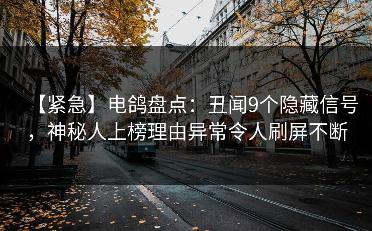 【紧急】电鸽盘点：丑闻9个隐藏信号，神秘人上榜理由异常令人刷屏不断