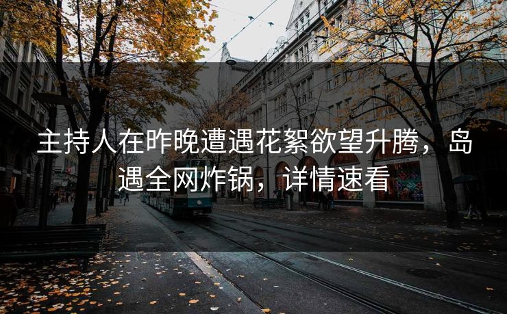 主持人在昨晚遭遇花絮欲望升腾，岛遇全网炸锅，详情速看