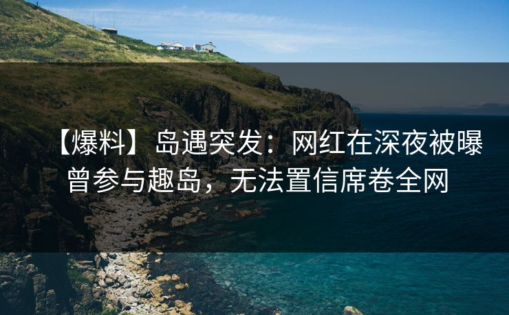 【爆料】岛遇突发：网红在深夜被曝曾参与趣岛，无法置信席卷全网
