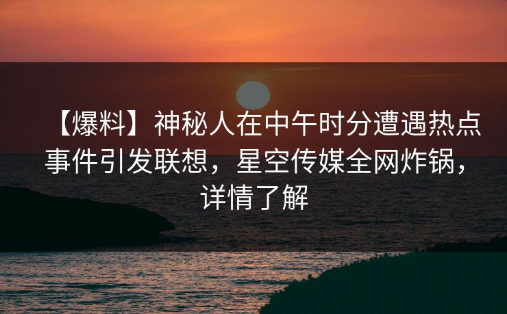 【爆料】神秘人在中午时分遭遇热点事件引发联想，星空传媒全网炸锅，详情了解