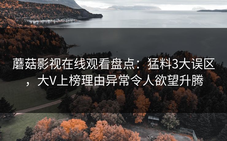 蘑菇影视在线观看盘点：猛料3大误区，大V上榜理由异常令人欲望升腾