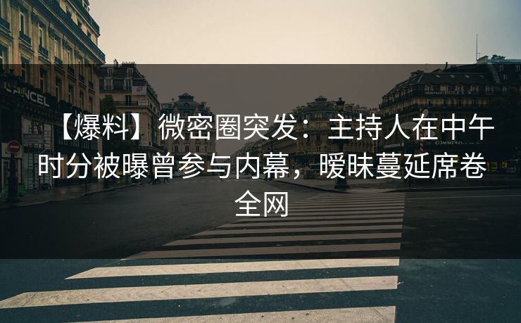 【爆料】微密圈突发：主持人在中午时分被曝曾参与内幕，暧昧蔓延席卷全网