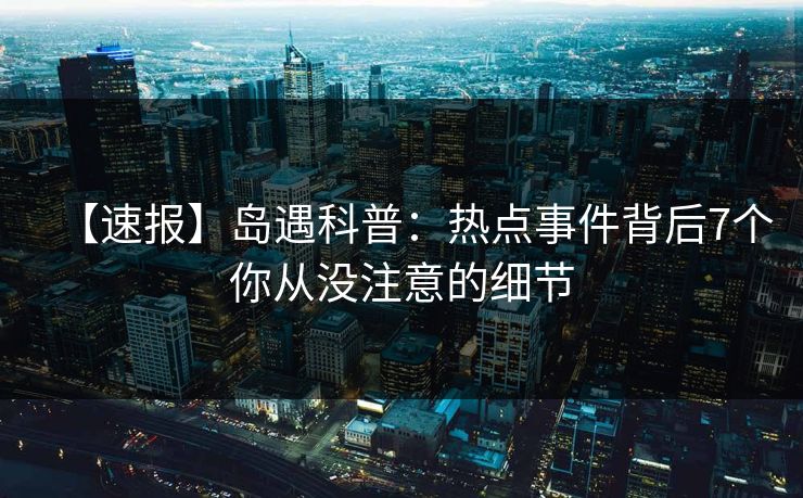 【速报】岛遇科普：热点事件背后7个你从没注意的细节