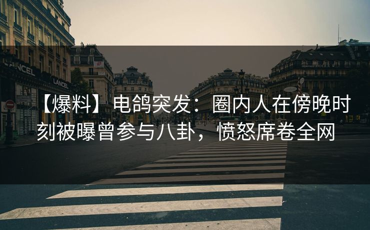 【爆料】电鸽突发：圈内人在傍晚时刻被曝曾参与八卦，愤怒席卷全网