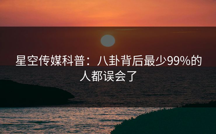星空传媒科普：八卦背后最少99%的人都误会了