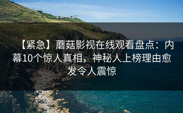 【紧急】蘑菇影视在线观看盘点：内幕10个惊人真相，神秘人上榜理由愈发令人震惊