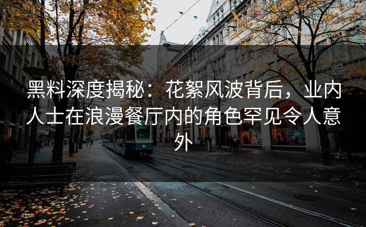 黑料深度揭秘：花絮风波背后，业内人士在浪漫餐厅内的角色罕见令人意外