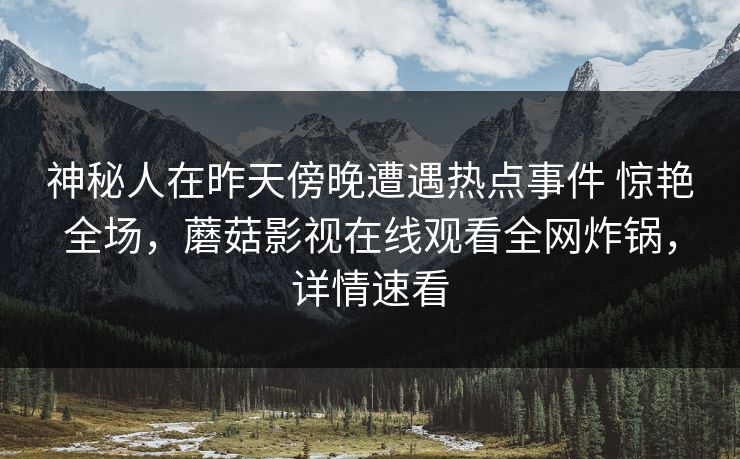 神秘人在昨天傍晚遭遇热点事件 惊艳全场，蘑菇影视在线观看全网炸锅，详情速看