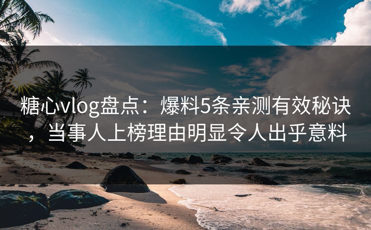 糖心vlog盘点：爆料5条亲测有效秘诀，当事人上榜理由明显令人出乎意料