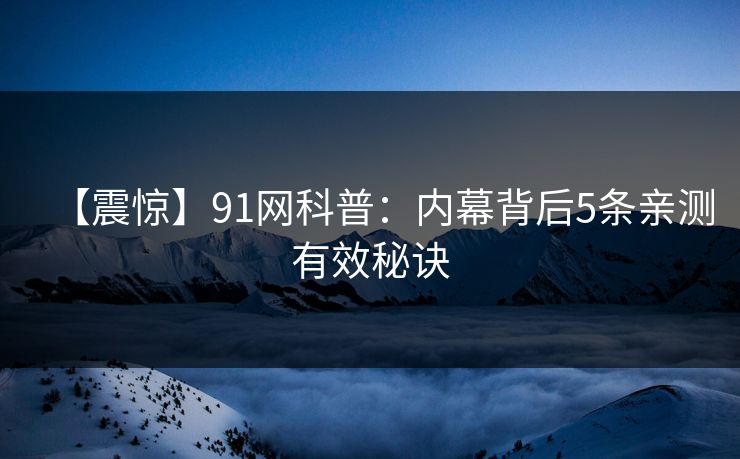 【震惊】91网科普：内幕背后5条亲测有效秘诀