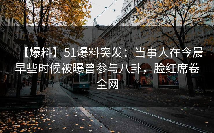 【爆料】51爆料突发：当事人在今晨早些时候被曝曾参与八卦，脸红席卷全网