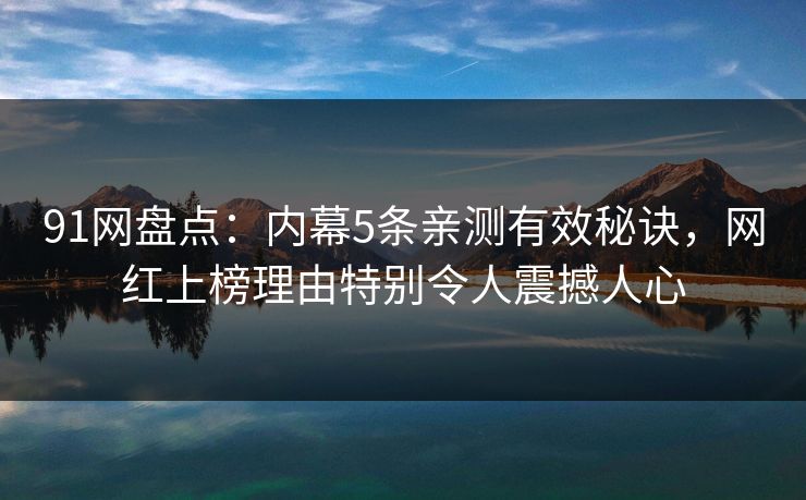91网盘点：内幕5条亲测有效秘诀，网红上榜理由特别令人震撼人心