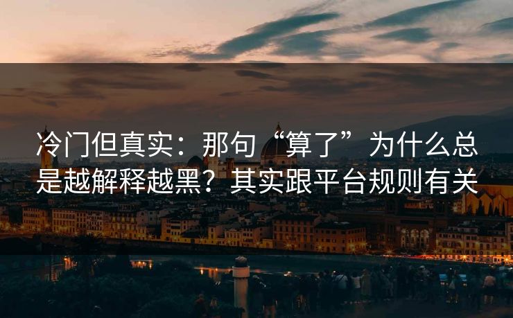 冷门但真实：那句“算了”为什么总是越解释越黑？其实跟平台规则有关