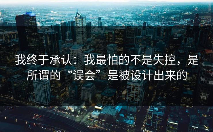 我终于承认：我最怕的不是失控，是所谓的“误会”是被设计出来的